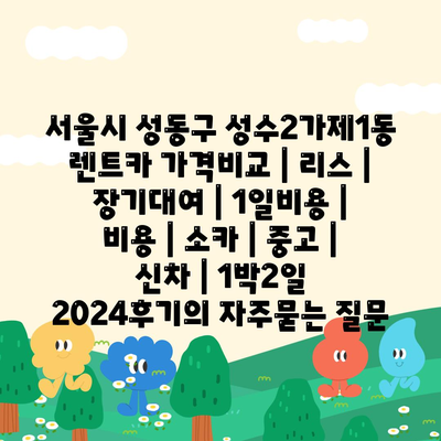 서울시 성동구 성수2가제1동 렌트카 가격비교 | 리스 | 장기대여 | 1일비용 | 비용 | 소카 | 중고 | 신차 | 1박2일 2024후기