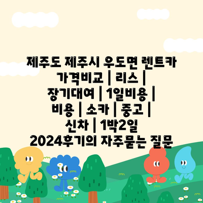 제주도 제주시 우도면 렌트카 가격비교 | 리스 | 장기대여 | 1일비용 | 비용 | 소카 | 중고 | 신차 | 1박2일 2024후기