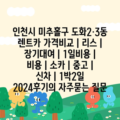 인천시 미추홀구 도화2·3동 렌트카 가격비교 | 리스 | 장기대여 | 1일비용 | 비용 | 소카 | 중고 | 신차 | 1박2일 2024후기