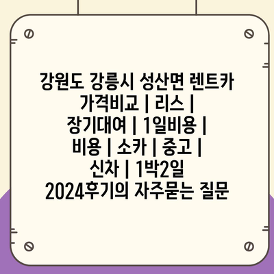 강원도 강릉시 성산면 렌트카 가격비교 | 리스 | 장기대여 | 1일비용 | 비용 | 소카 | 중고 | 신차 | 1박2일 2024후기