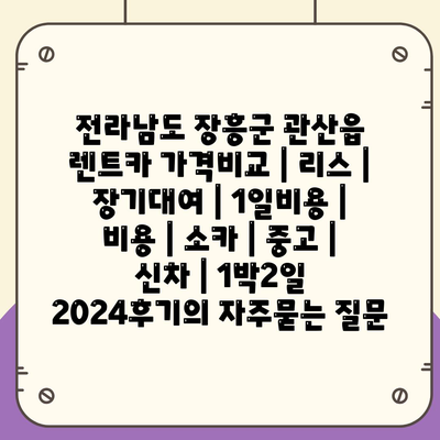 전라남도 장흥군 관산읍 렌트카 가격비교 | 리스 | 장기대여 | 1일비용 | 비용 | 소카 | 중고 | 신차 | 1박2일 2024후기