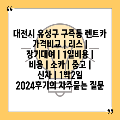 대전시 유성구 구즉동 렌트카 가격비교 | 리스 | 장기대여 | 1일비용 | 비용 | 소카 | 중고 | 신차 | 1박2일 2024후기