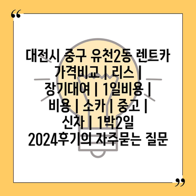 대전시 중구 유천2동 렌트카 가격비교 | 리스 | 장기대여 | 1일비용 | 비용 | 소카 | 중고 | 신차 | 1박2일 2024후기