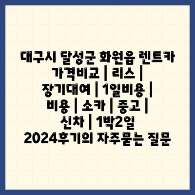 대구시 달성군 화원읍 렌트카 가격비교 | 리스 | 장기대여 | 1일비용 | 비용 | 소카 | 중고 | 신차 | 1박2일 2024후기