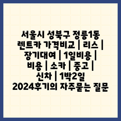 서울시 성북구 정릉1동 렌트카 가격비교 | 리스 | 장기대여 | 1일비용 | 비용 | 소카 | 중고 | 신차 | 1박2일 2024후기