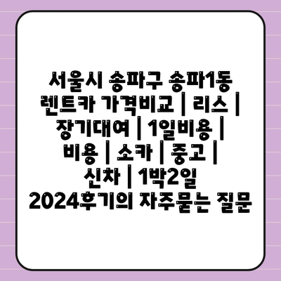 서울시 송파구 송파1동 렌트카 가격비교 | 리스 | 장기대여 | 1일비용 | 비용 | 소카 | 중고 | 신차 | 1박2일 2024후기