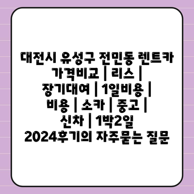 대전시 유성구 전민동 렌트카 가격비교 | 리스 | 장기대여 | 1일비용 | 비용 | 소카 | 중고 | 신차 | 1박2일 2024후기