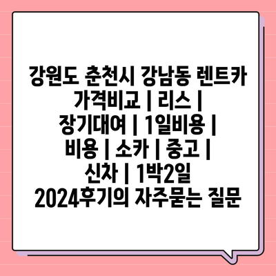 강원도 춘천시 강남동 렌트카 가격비교 | 리스 | 장기대여 | 1일비용 | 비용 | 소카 | 중고 | 신차 | 1박2일 2024후기