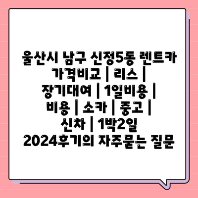 울산시 남구 신정5동 렌트카 가격비교 | 리스 | 장기대여 | 1일비용 | 비용 | 소카 | 중고 | 신차 | 1박2일 2024후기