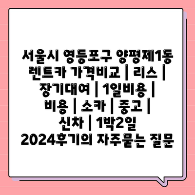 서울시 영등포구 양평제1동 렌트카 가격비교 | 리스 | 장기대여 | 1일비용 | 비용 | 소카 | 중고 | 신차 | 1박2일 2024후기