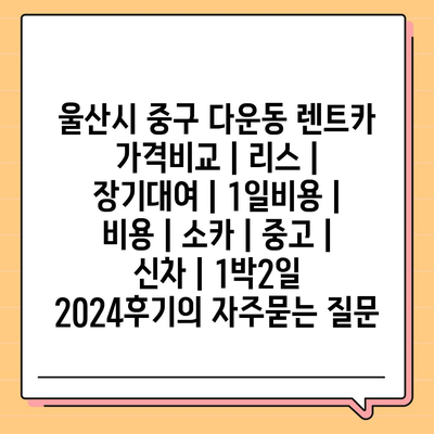 울산시 중구 다운동 렌트카 가격비교 | 리스 | 장기대여 | 1일비용 | 비용 | 소카 | 중고 | 신차 | 1박2일 2024후기