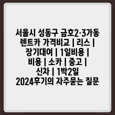 서울시 성동구 금호2·3가동 렌트카 가격비교 | 리스 | 장기대여 | 1일비용 | 비용 | 소카 | 중고 | 신차 | 1박2일 2024후기