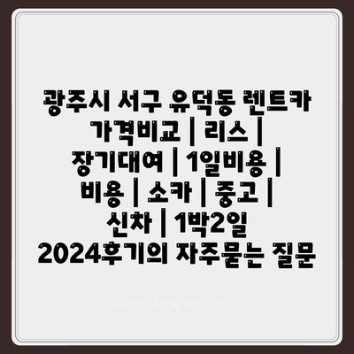 광주시 서구 유덕동 렌트카 가격비교 | 리스 | 장기대여 | 1일비용 | 비용 | 소카 | 중고 | 신차 | 1박2일 2024후기