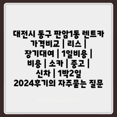 대전시 동구 판암1동 렌트카 가격비교 | 리스 | 장기대여 | 1일비용 | 비용 | 소카 | 중고 | 신차 | 1박2일 2024후기