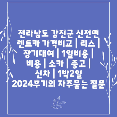 전라남도 강진군 신전면 렌트카 가격비교 | 리스 | 장기대여 | 1일비용 | 비용 | 소카 | 중고 | 신차 | 1박2일 2024후기