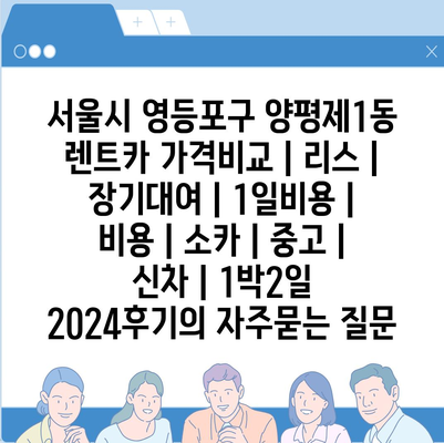 서울시 영등포구 양평제1동 렌트카 가격비교 | 리스 | 장기대여 | 1일비용 | 비용 | 소카 | 중고 | 신차 | 1박2일 2024후기