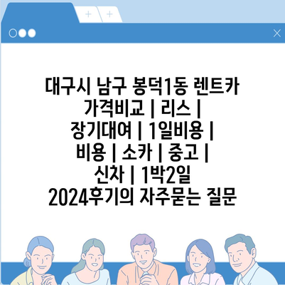 대구시 남구 봉덕1동 렌트카 가격비교 | 리스 | 장기대여 | 1일비용 | 비용 | 소카 | 중고 | 신차 | 1박2일 2024후기