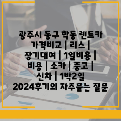 광주시 동구 학동 렌트카 가격비교 | 리스 | 장기대여 | 1일비용 | 비용 | 소카 | 중고 | 신차 | 1박2일 2024후기