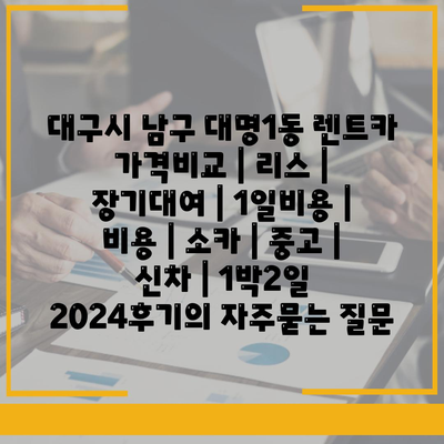 대구시 남구 대명1동 렌트카 가격비교 | 리스 | 장기대여 | 1일비용 | 비용 | 소카 | 중고 | 신차 | 1박2일 2024후기