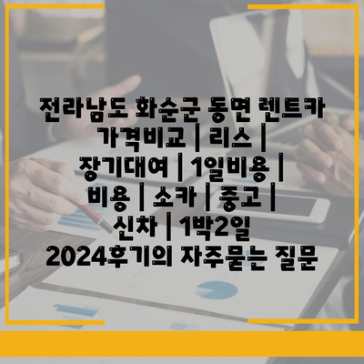 전라남도 화순군 동면 렌트카 가격비교 | 리스 | 장기대여 | 1일비용 | 비용 | 소카 | 중고 | 신차 | 1박2일 2024후기