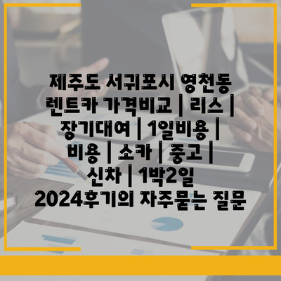 제주도 서귀포시 영천동 렌트카 가격비교 | 리스 | 장기대여 | 1일비용 | 비용 | 소카 | 중고 | 신차 | 1박2일 2024후기