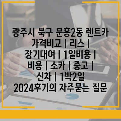 광주시 북구 문흥2동 렌트카 가격비교 | 리스 | 장기대여 | 1일비용 | 비용 | 소카 | 중고 | 신차 | 1박2일 2024후기