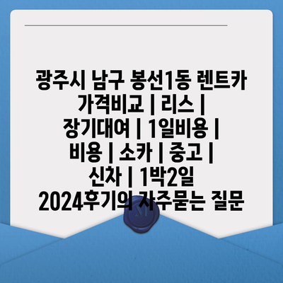 광주시 남구 봉선1동 렌트카 가격비교 | 리스 | 장기대여 | 1일비용 | 비용 | 소카 | 중고 | 신차 | 1박2일 2024후기