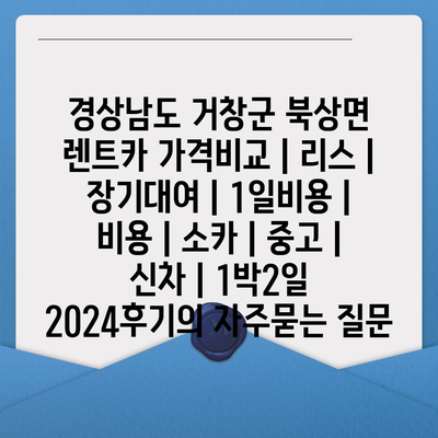 경상남도 거창군 북상면 렌트카 가격비교 | 리스 | 장기대여 | 1일비용 | 비용 | 소카 | 중고 | 신차 | 1박2일 2024후기