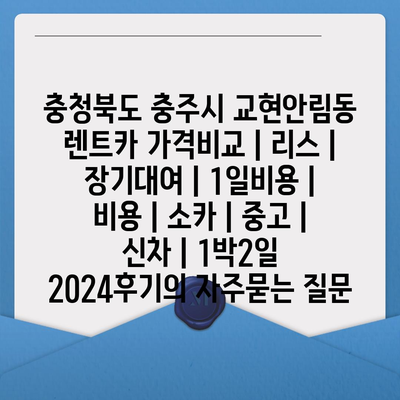 충청북도 충주시 교현안림동 렌트카 가격비교 | 리스 | 장기대여 | 1일비용 | 비용 | 소카 | 중고 | 신차 | 1박2일 2024후기