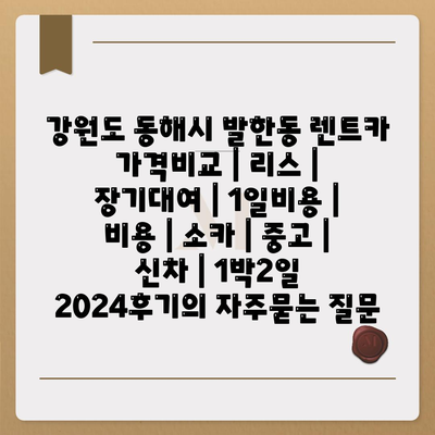 강원도 동해시 발한동 렌트카 가격비교 | 리스 | 장기대여 | 1일비용 | 비용 | 소카 | 중고 | 신차 | 1박2일 2024후기