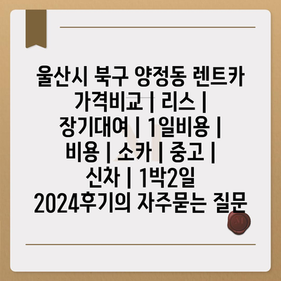 울산시 북구 양정동 렌트카 가격비교 | 리스 | 장기대여 | 1일비용 | 비용 | 소카 | 중고 | 신차 | 1박2일 2024후기