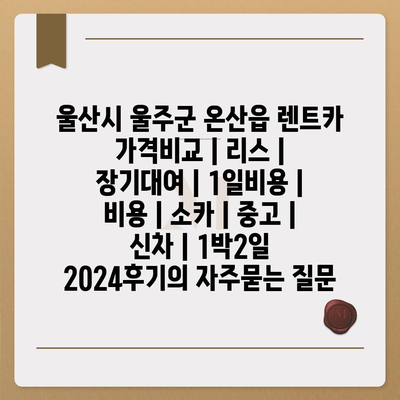 울산시 울주군 온산읍 렌트카 가격비교 | 리스 | 장기대여 | 1일비용 | 비용 | 소카 | 중고 | 신차 | 1박2일 2024후기