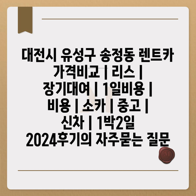 대전시 유성구 송정동 렌트카 가격비교 | 리스 | 장기대여 | 1일비용 | 비용 | 소카 | 중고 | 신차 | 1박2일 2024후기