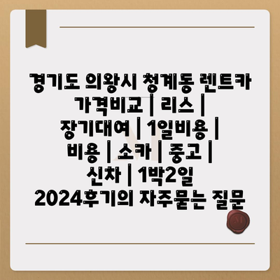 경기도 의왕시 청계동 렌트카 가격비교 | 리스 | 장기대여 | 1일비용 | 비용 | 소카 | 중고 | 신차 | 1박2일 2024후기