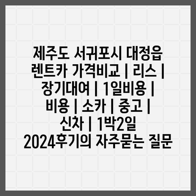 제주도 서귀포시 대정읍 렌트카 가격비교 | 리스 | 장기대여 | 1일비용 | 비용 | 소카 | 중고 | 신차 | 1박2일 2024후기