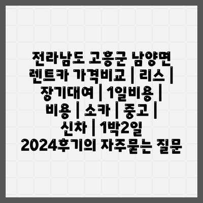 전라남도 고흥군 남양면 렌트카 가격비교 | 리스 | 장기대여 | 1일비용 | 비용 | 소카 | 중고 | 신차 | 1박2일 2024후기