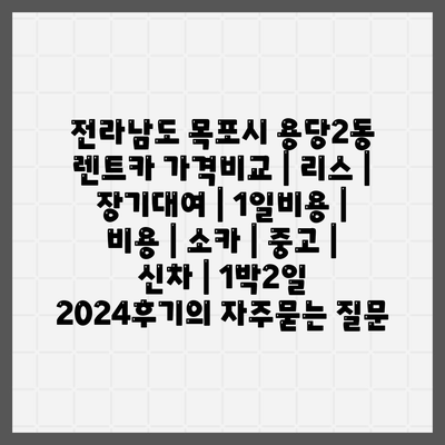 전라남도 목포시 용당2동 렌트카 가격비교 | 리스 | 장기대여 | 1일비용 | 비용 | 소카 | 중고 | 신차 | 1박2일 2024후기