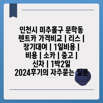 인천시 미추홀구 문학동 렌트카 가격비교 | 리스 | 장기대여 | 1일비용 | 비용 | 소카 | 중고 | 신차 | 1박2일 2024후기