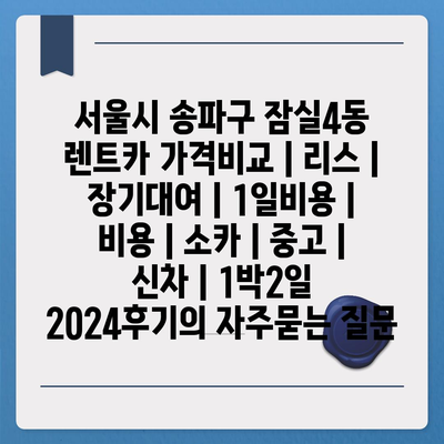 서울시 송파구 잠실4동 렌트카 가격비교 | 리스 | 장기대여 | 1일비용 | 비용 | 소카 | 중고 | 신차 | 1박2일 2024후기