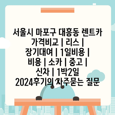 서울시 마포구 대흥동 렌트카 가격비교 | 리스 | 장기대여 | 1일비용 | 비용 | 소카 | 중고 | 신차 | 1박2일 2024후기