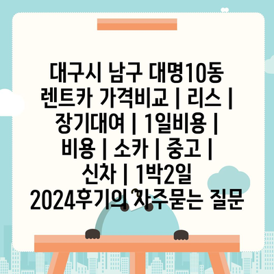 대구시 남구 대명10동 렌트카 가격비교 | 리스 | 장기대여 | 1일비용 | 비용 | 소카 | 중고 | 신차 | 1박2일 2024후기