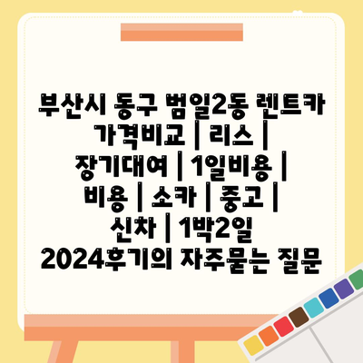 부산시 동구 범일2동 렌트카 가격비교 | 리스 | 장기대여 | 1일비용 | 비용 | 소카 | 중고 | 신차 | 1박2일 2024후기