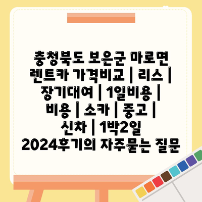 충청북도 보은군 마로면 렌트카 가격비교 | 리스 | 장기대여 | 1일비용 | 비용 | 소카 | 중고 | 신차 | 1박2일 2024후기