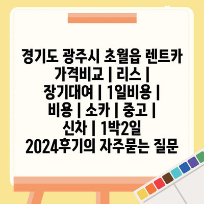 경기도 광주시 초월읍 렌트카 가격비교 | 리스 | 장기대여 | 1일비용 | 비용 | 소카 | 중고 | 신차 | 1박2일 2024후기