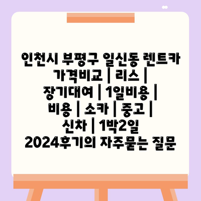 인천시 부평구 일신동 렌트카 가격비교 | 리스 | 장기대여 | 1일비용 | 비용 | 소카 | 중고 | 신차 | 1박2일 2024후기