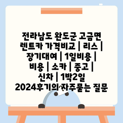 전라남도 완도군 고금면 렌트카 가격비교 | 리스 | 장기대여 | 1일비용 | 비용 | 소카 | 중고 | 신차 | 1박2일 2024후기