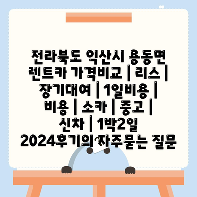 전라북도 익산시 용동면 렌트카 가격비교 | 리스 | 장기대여 | 1일비용 | 비용 | 소카 | 중고 | 신차 | 1박2일 2024후기