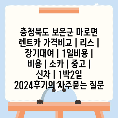 충청북도 보은군 마로면 렌트카 가격비교 | 리스 | 장기대여 | 1일비용 | 비용 | 소카 | 중고 | 신차 | 1박2일 2024후기