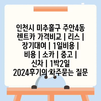 인천시 미추홀구 주안4동 렌트카 가격비교 | 리스 | 장기대여 | 1일비용 | 비용 | 소카 | 중고 | 신차 | 1박2일 2024후기