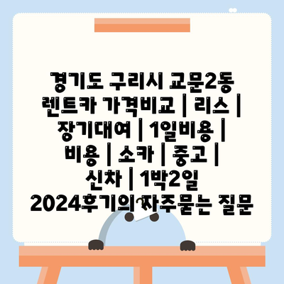 경기도 구리시 교문2동 렌트카 가격비교 | 리스 | 장기대여 | 1일비용 | 비용 | 소카 | 중고 | 신차 | 1박2일 2024후기